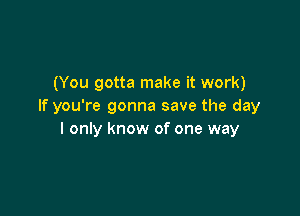 (You gotta make it work)
If you're gonna save the day

I only know of one way