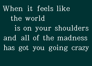 When it feels like

the world

is on your shoulders
and all of the madness
has got you going crazy