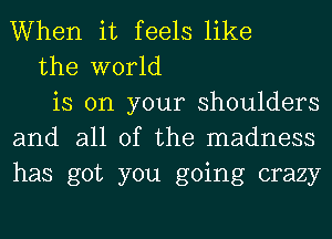 When it feels like

the world

is on your shoulders
and all of the madness
has got you going crazy