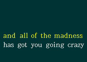 and all of the madness
has got you going crazy