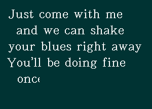 Just come With me
and we can shake

your blues right away

You,ll be doing fine
oncz