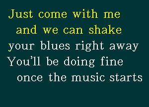 Just come With me
and we can shake

your blues right away

You,ll be doing fine
once the music starts