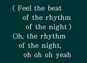 ( F eel the beat
of the rhythm
of the night)

Oh, the rhythm
of the night,
oh oh oh yeah