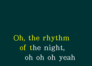 Oh, the rhythm
of the night,
oh oh oh yeah