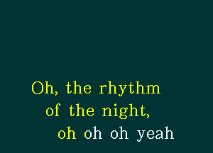 Oh, the rhythm
of the night,
oh oh oh yeah