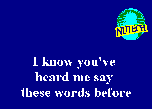I know you've
heard me say
these words before