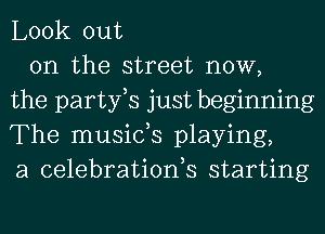 Look out
on the street now,
the partfs just beginning
The musids playing,
a celebrationh starting