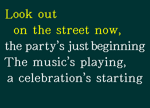 Look out
on the street now,
the partfs just beginning
The musids playing,
a celebrationh starting