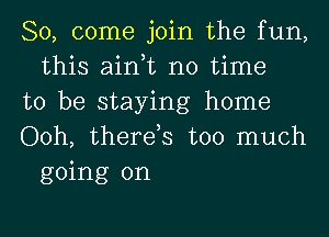 So, come join the fun,
this ain,t no time

to be staying home

Ooh, therds too much
going on