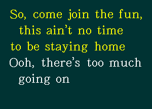 So, come join the fun,
this ain,t no time

to be staying home

Ooh, therds too much
going on