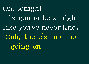 Oh, tonight
is gonna be a night
like yodve never knov
Ooh, therds too much
going on