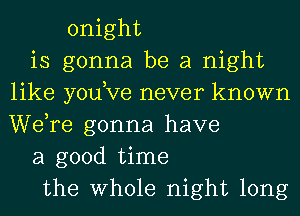 onight
is gonna be a night
like yodve never known
WeTe gonna have
a good time
the Whole night long