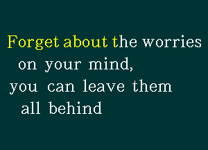 Forget about the worries
on your mind,

you can leave them
all behind