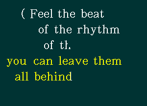 ( Feel the beat
of the rhythm
of t1.

you can leave them
all behind