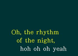 Oh, the rhythm
of the night,
hoh oh oh yeah