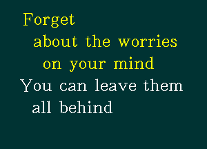 Forget
about the worries
on your mind

You can leave them
all behind