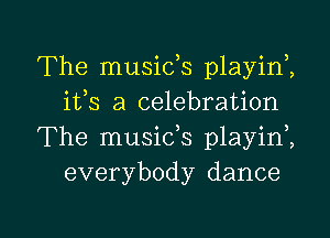 The musids playinZ
ifs a celebration
The musids playini
everybody dance

g