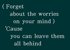 ( Forget
about the worries
on your mind)

Cause
you can leave them

all behind