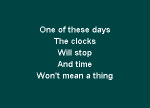 One of these days
The clocks
Will stop

And time
Won't mean a thing