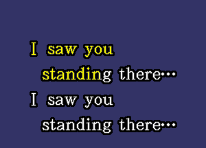 I saw you

standing there-

I saw you
standing there.