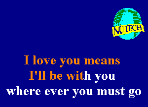 I love you means
I'll be with you
where ever you must go
