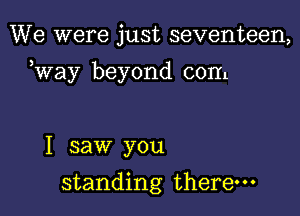 We were just seventeen,

way beyond com

I saw you
standing there.