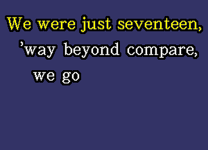 We were just seventeen,

way beyond compare,

we go