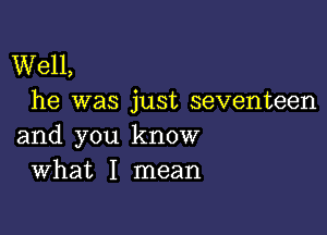 Well,
he was just seventeen

and you know
What I mean