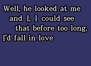 Well, he looked at me
and I, I could see
that before too long,

Fd fall in love