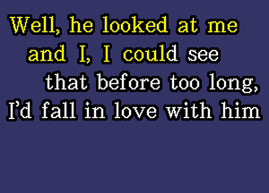 Well, he looked at me
and I, I could see

that before too long,
Fd fall in love With him