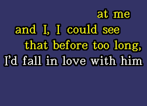 at me
and I, I could see
that before too long,

Fd fall in love With him