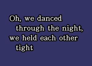 Oh, we danced
through the night,

we held each other
tight