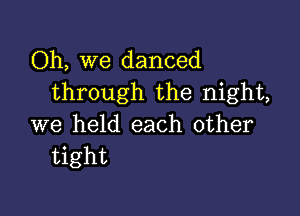 Oh, we danced
through the night,

we held each other
tight