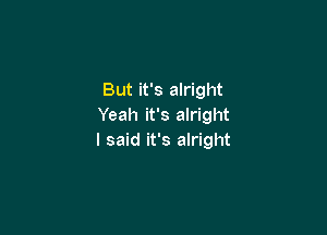 But it's alright
Yeah it's alright

I said it's alright