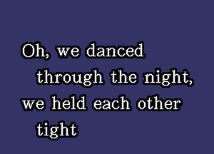 Oh, we danced

through the night,

we held each other
tight