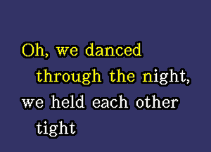 Oh, we danced

through the night,

we held each other
tight