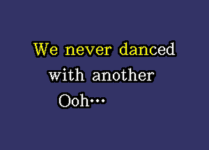 We never danced

with another
Oohm