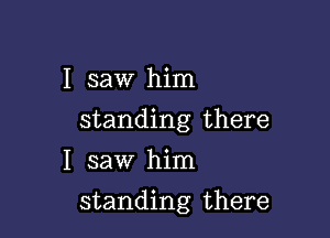 I saw him
standing there
I saw him

standing there