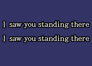 I saw you standing there

I saw you standing there