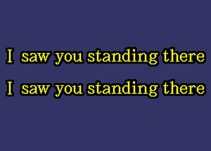 I saw you standing there

I saw you standing there