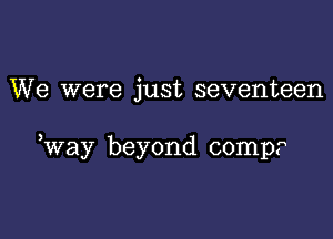 We were just seventeen

,way beyond comp?