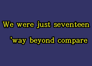 We were just seventeen

,way beyond compare