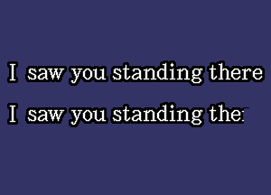 I saw you standing there

I saw you standing the