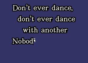 D0n t ever dance,

don,t ever dance

With another
Nobodi