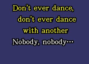 D0n t ever dance,
don,t ever dance

With another

Nobody, nobody---