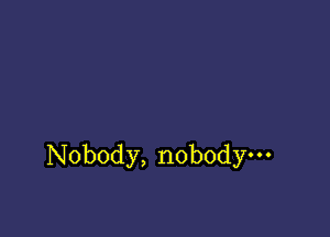 Nobody, nobody.