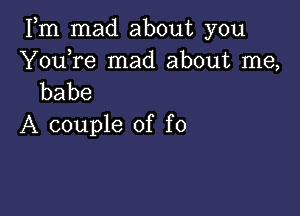 Fm mad about you

Youore mad about me,
babe

A couple of f0