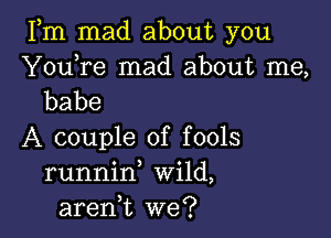 Fm mad about you

Youore mad about me,
babe

A couple of fools
runnino Wild,
aren,t we?