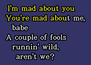 Fm mad about you

Youore mad about me,
babe

A couple of fools
runnino Wild,
aren,t we?