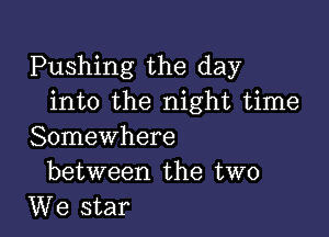 Pushing the day
into the night time

Somewhere
between the two
We star